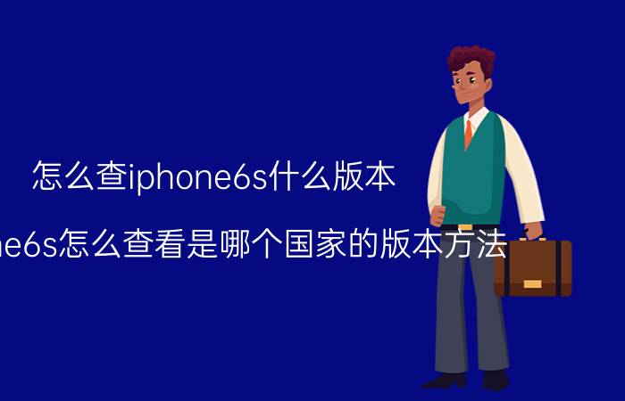 怎么查iphone6s什么版本 iPhone6s怎么查看是哪个国家的版本方法？